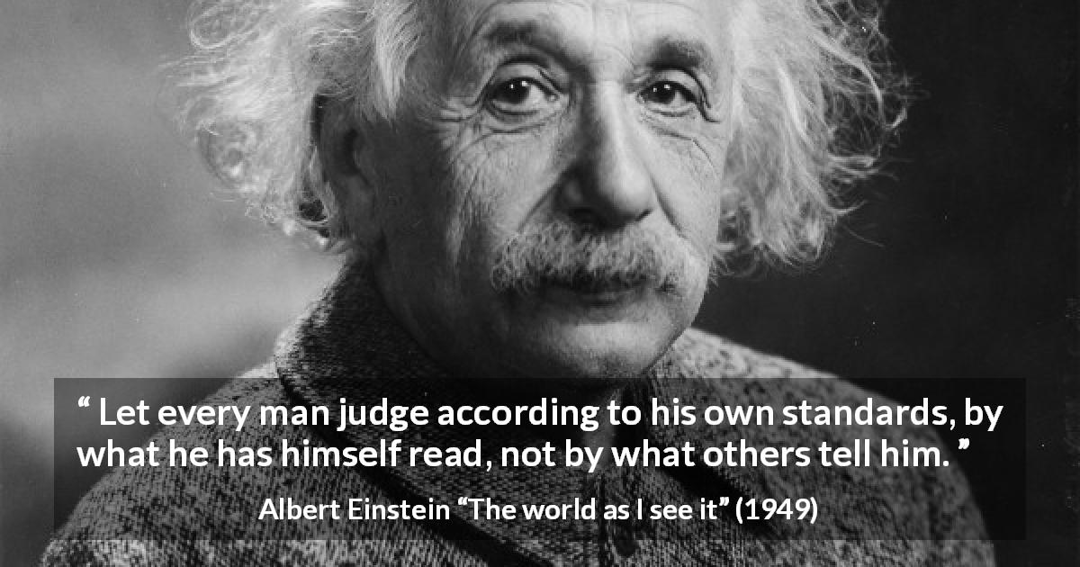 Albert Einstein quote about reading from The world as I see it - Let every man judge according to his own standards, by what he has himself read, not by what others tell him.
