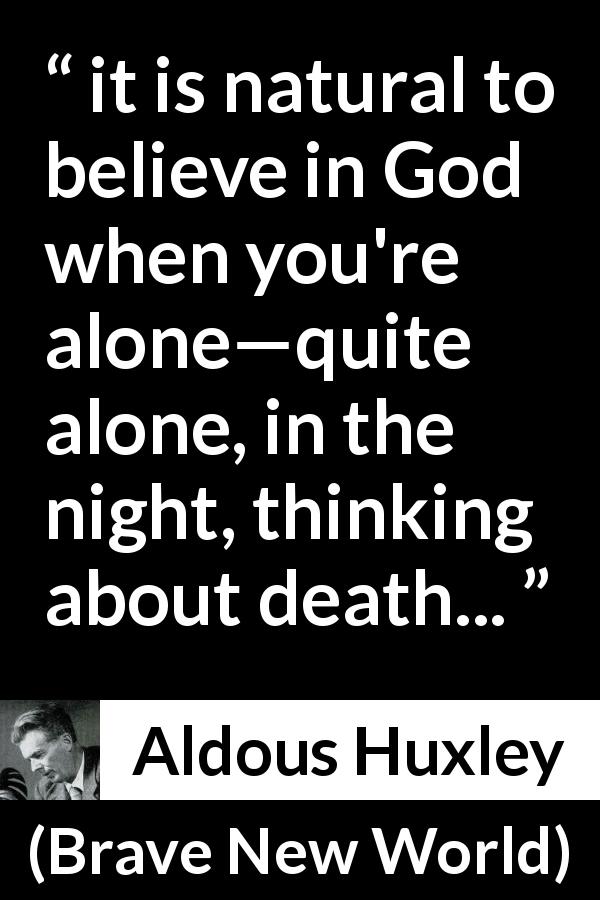 Aldous Huxley quote about God from Brave New World - it is natural to believe in God when you're alone—quite alone, in the night, thinking about death...