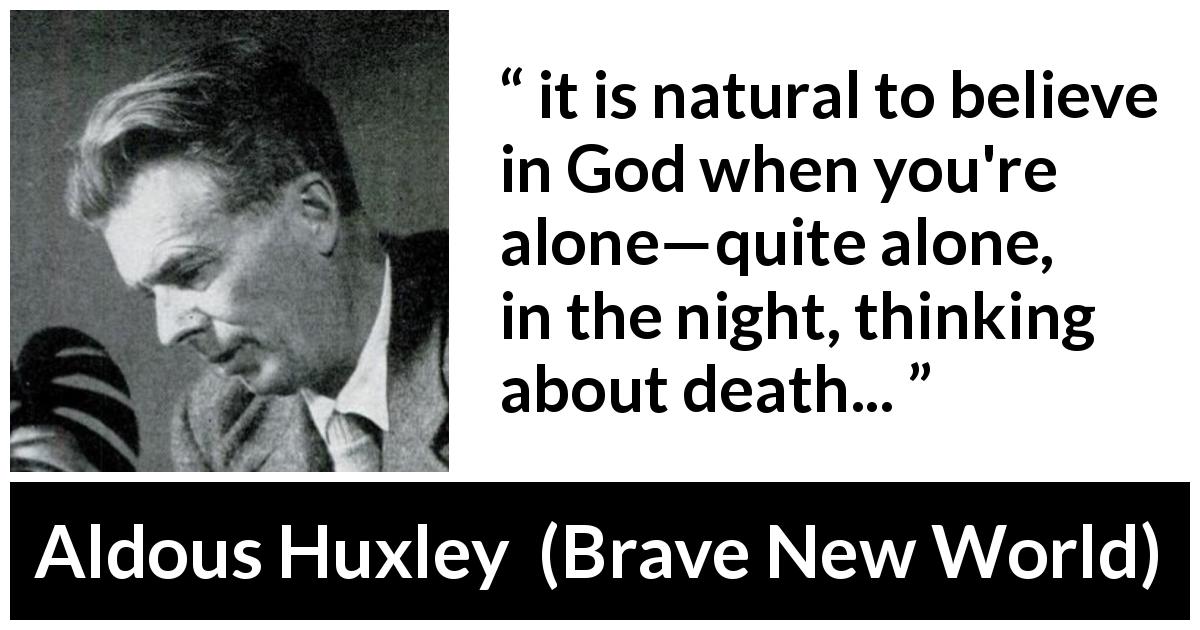 Aldous Huxley quote about God from Brave New World - it is natural to believe in God when you're alone—quite alone, in the night, thinking about death...