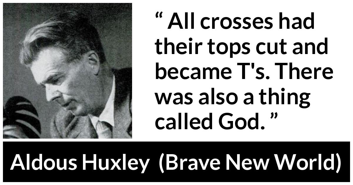 Aldous Huxley quote about God from Brave New World - All crosses had their tops cut and became T's. There was also a thing called God.