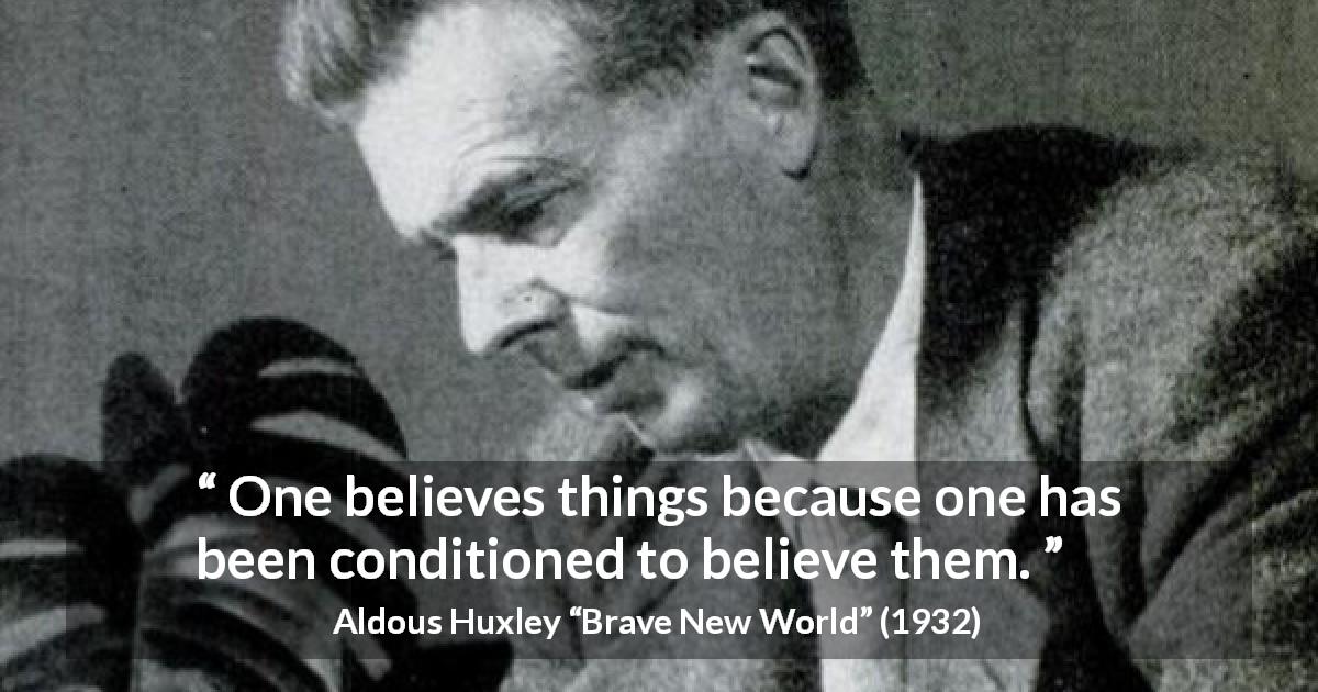 Aldous Huxley quote about belief from Brave New World - One believes things because one has been conditioned to believe them.
