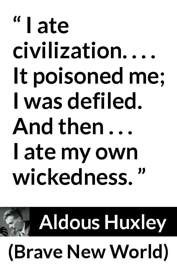 Aldous Huxley quote about civilization from Brave New World - I ate civilization. . . . It poisoned me; I was defiled. And then . . . I ate my own wickedness.