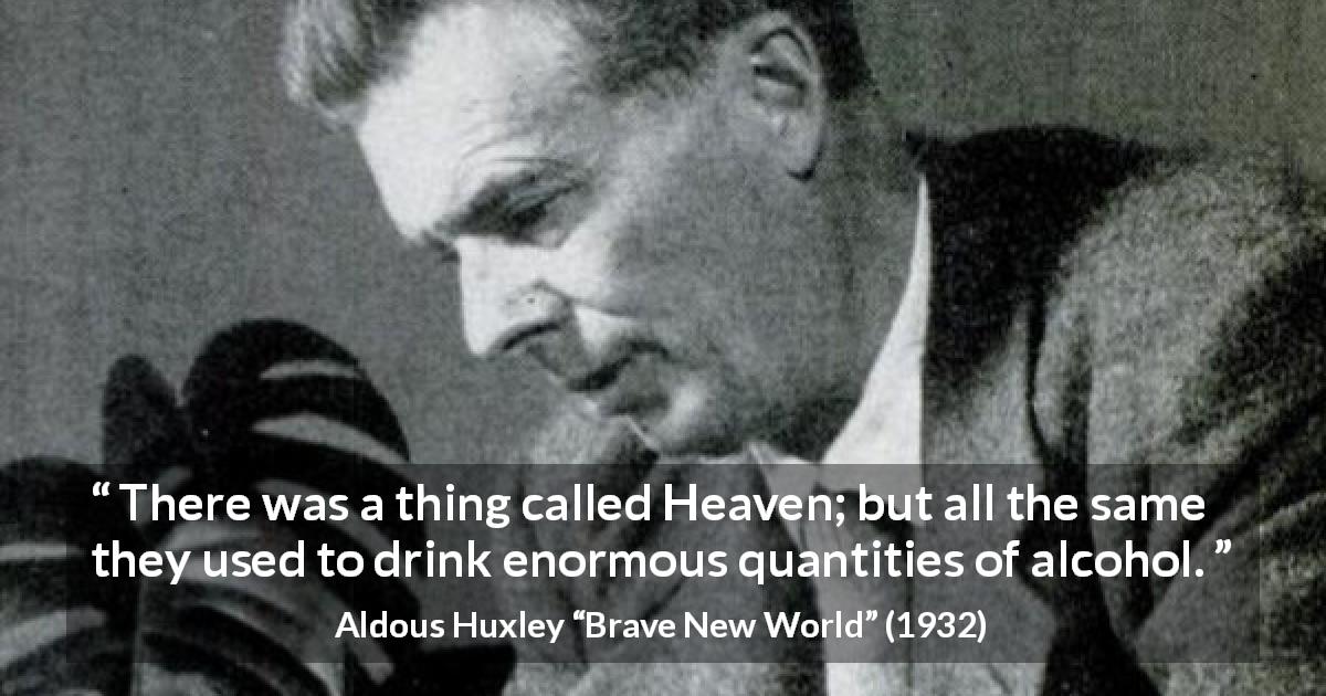 Aldous Huxley quote about drinking from Brave New World - There was a thing called Heaven; but all the same they used to drink enormous quantities of alcohol.