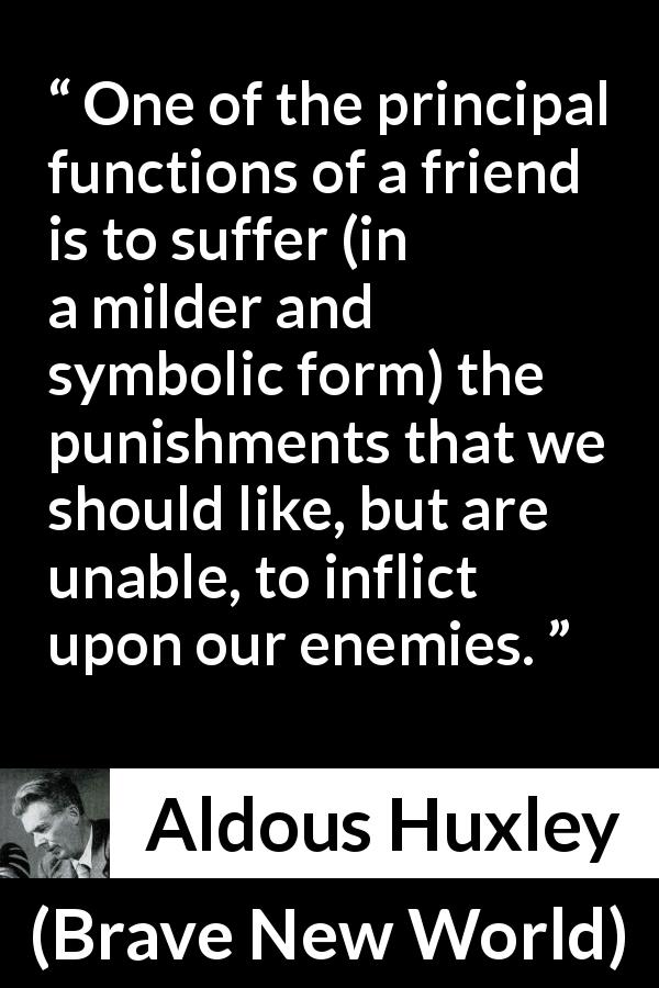 Aldous Huxley quote about friendship from Brave New World - One of the principal functions of a friend is to suffer (in a milder and symbolic form) the punishments that we should like, but are unable, to inflict upon our enemies.