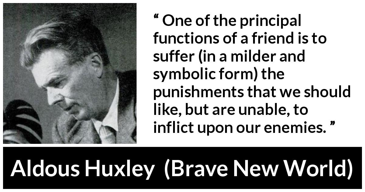 Aldous Huxley quote about friendship from Brave New World - One of the principal functions of a friend is to suffer (in a milder and symbolic form) the punishments that we should like, but are unable, to inflict upon our enemies.
