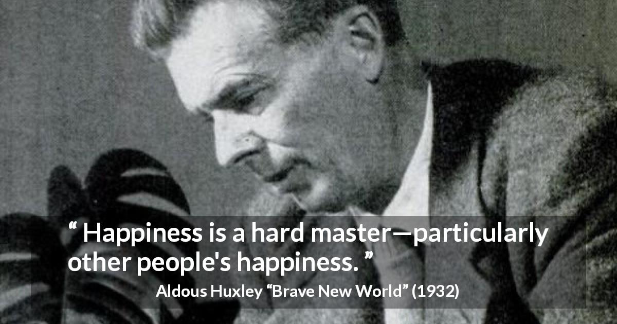 Aldous Huxley quote about happiness from Brave New World - Happiness is a hard master—particularly other people's happiness.