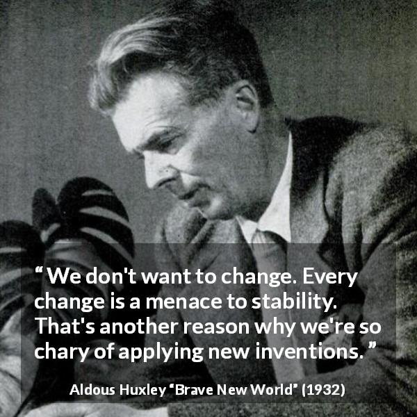 Aldous Huxley quote about invention from Brave New World - We don't want to change. Every change is a menace to stability. That's another reason why we're so chary of applying new inventions.