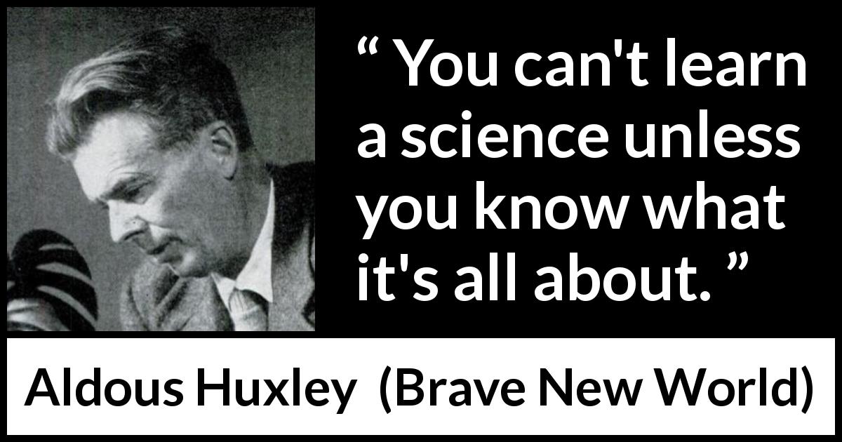 Aldous Huxley quote about knowledge from Brave New World - You can't learn a science unless you know what it's all about.