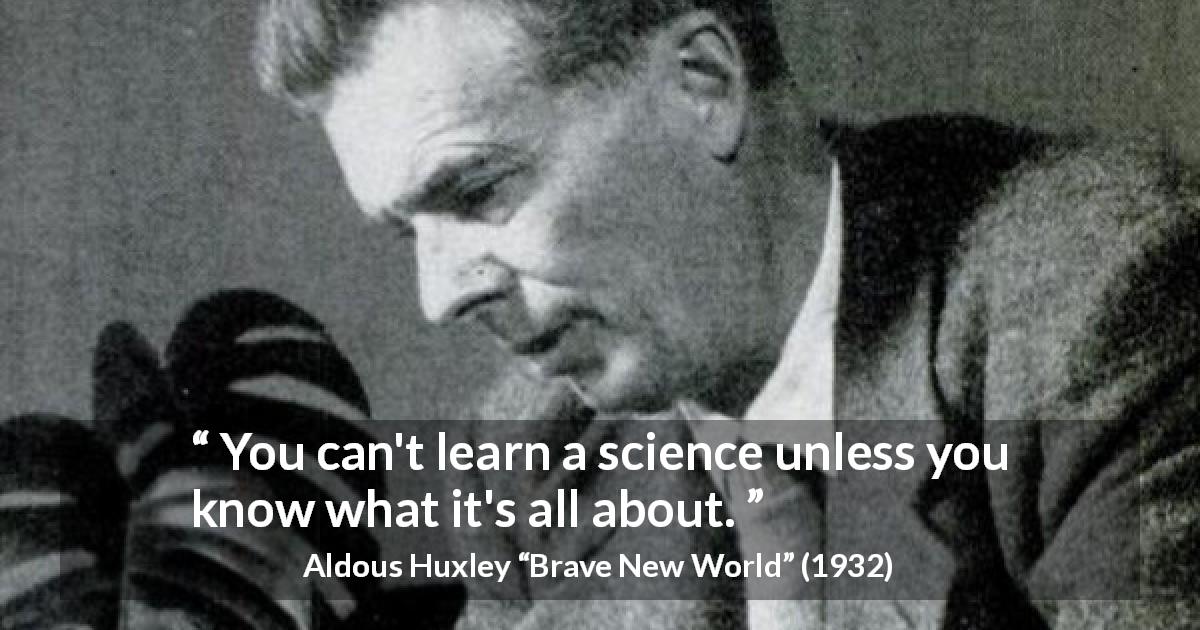Aldous Huxley quote about knowledge from Brave New World - You can't learn a science unless you know what it's all about.