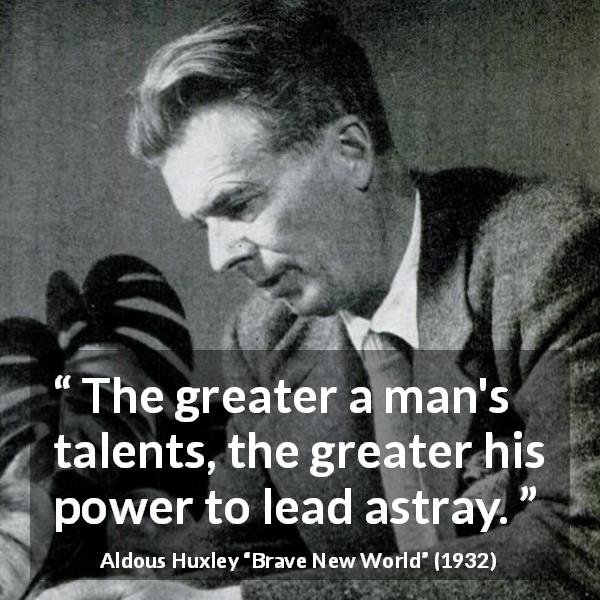 Aldous Huxley quote about leadership from Brave New World - The greater a man's talents, the greater his power to lead astray.