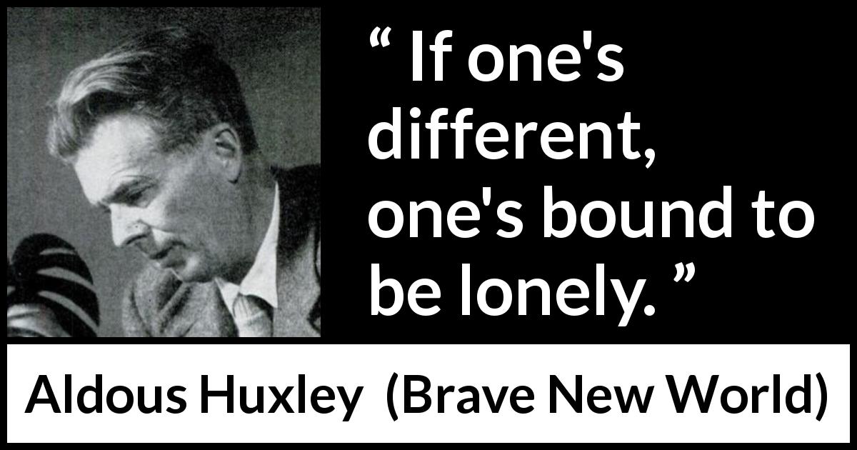 Aldous Huxley quote about loneliness from Brave New World - If one's different, one's bound to be lonely.