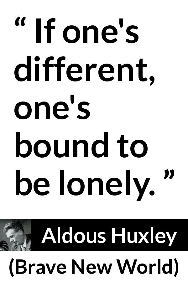 Aldous Huxley quote about loneliness from Brave New World - If one's different, one's bound to be lonely.