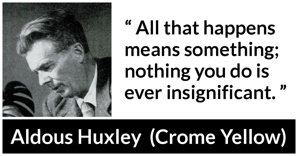 Aldous Huxley quote about meaning from Crome Yellow - All that happens means something; nothing you do is ever insignificant.