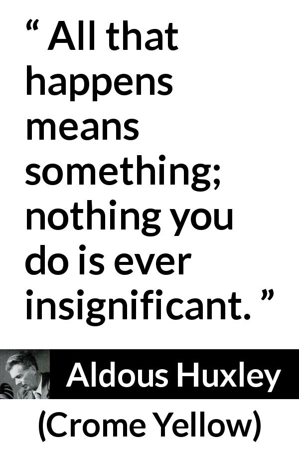 Aldous Huxley quote about meaning from Crome Yellow - All that happens means something; nothing you do is ever insignificant.