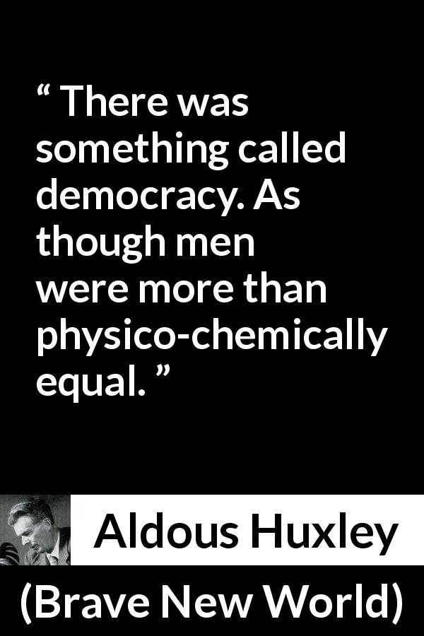 Aldous Huxley quote about men from Brave New World - There was something called democracy. As though men were more than physico-chemically equal.