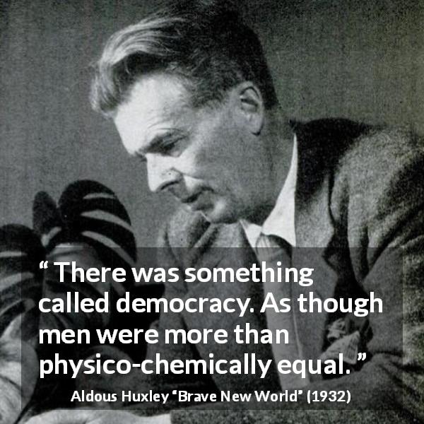 Aldous Huxley quote about men from Brave New World - There was something called democracy. As though men were more than physico-chemically equal.