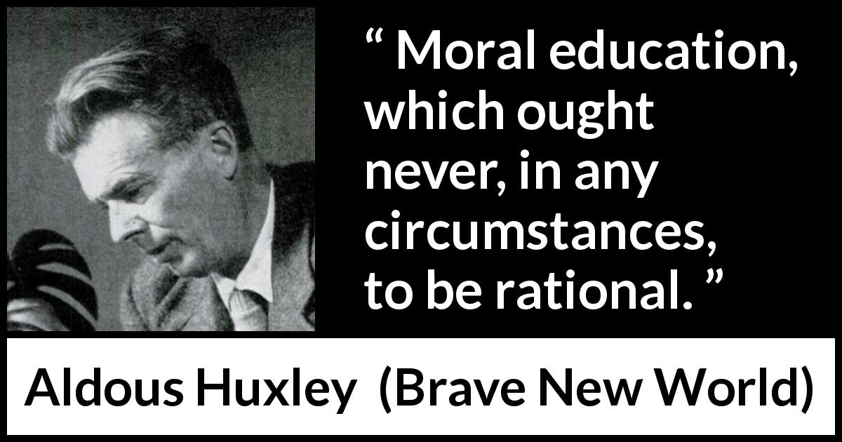 Aldous Huxley quote about morality from Brave New World - Moral education, which ought never, in any circumstances, to be rational.