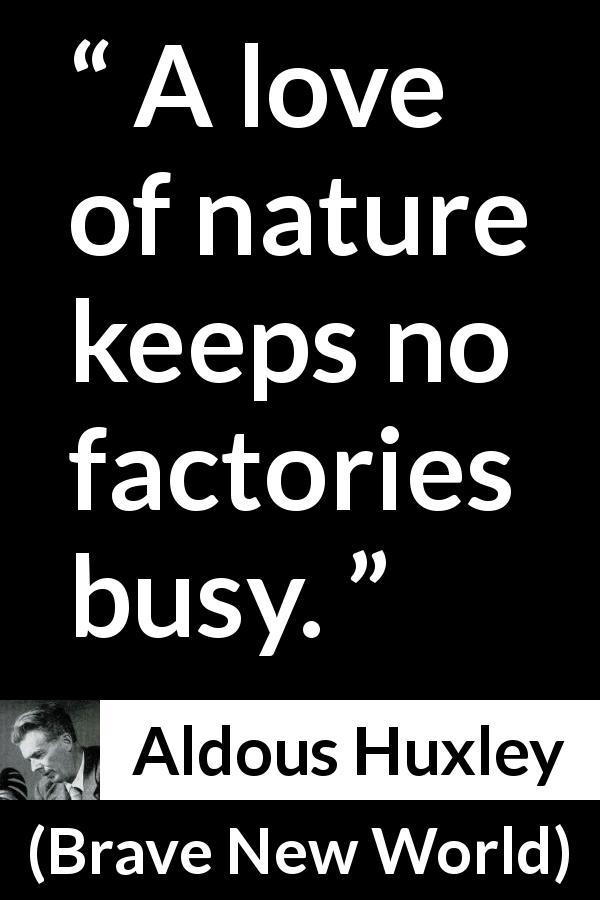 Aldous Huxley quote about nature from Brave New World - A love of nature keeps no factories busy.