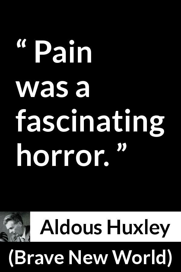 Aldous Huxley quote about pain from Brave New World - Pain was a fascinating horror.