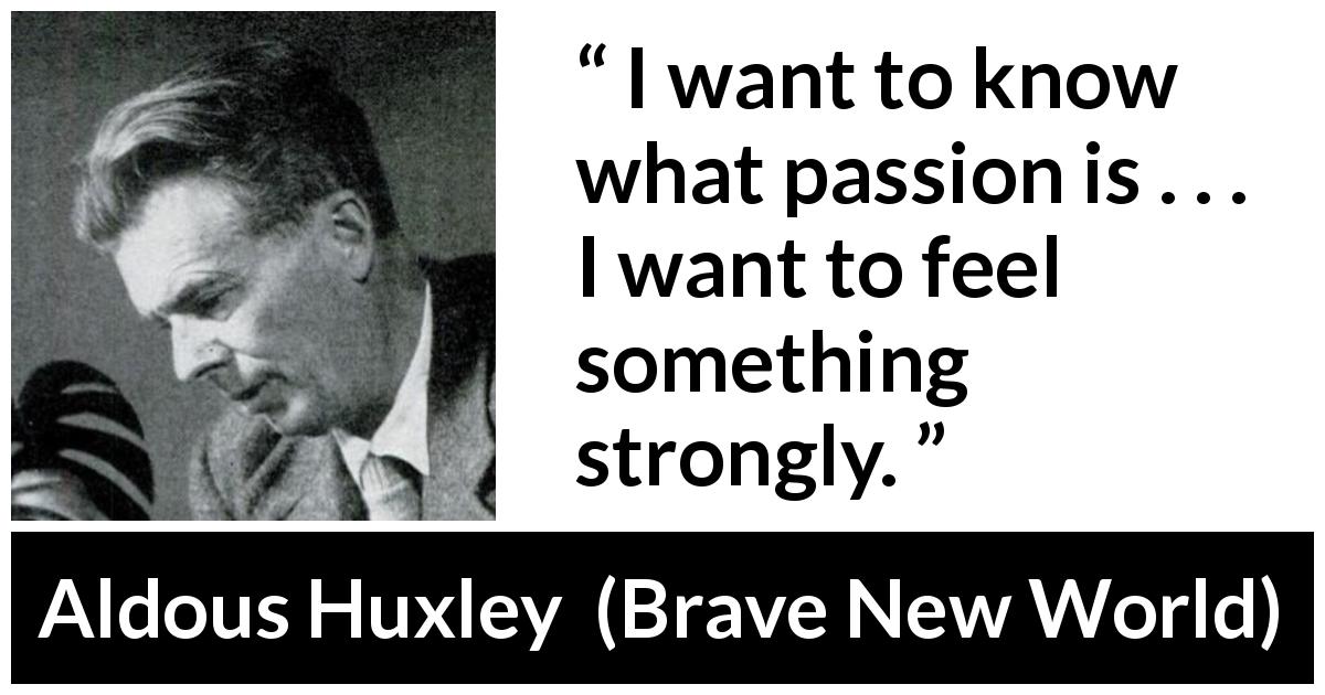 Aldous Huxley quote about passion from Brave New World - I want to know what passion is . . . I want to feel something strongly.