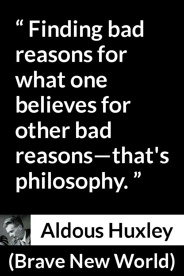 Aldous Huxley quote about philosophy from Brave New World - Finding bad reasons for what one believes for other bad reasons—that's philosophy.
