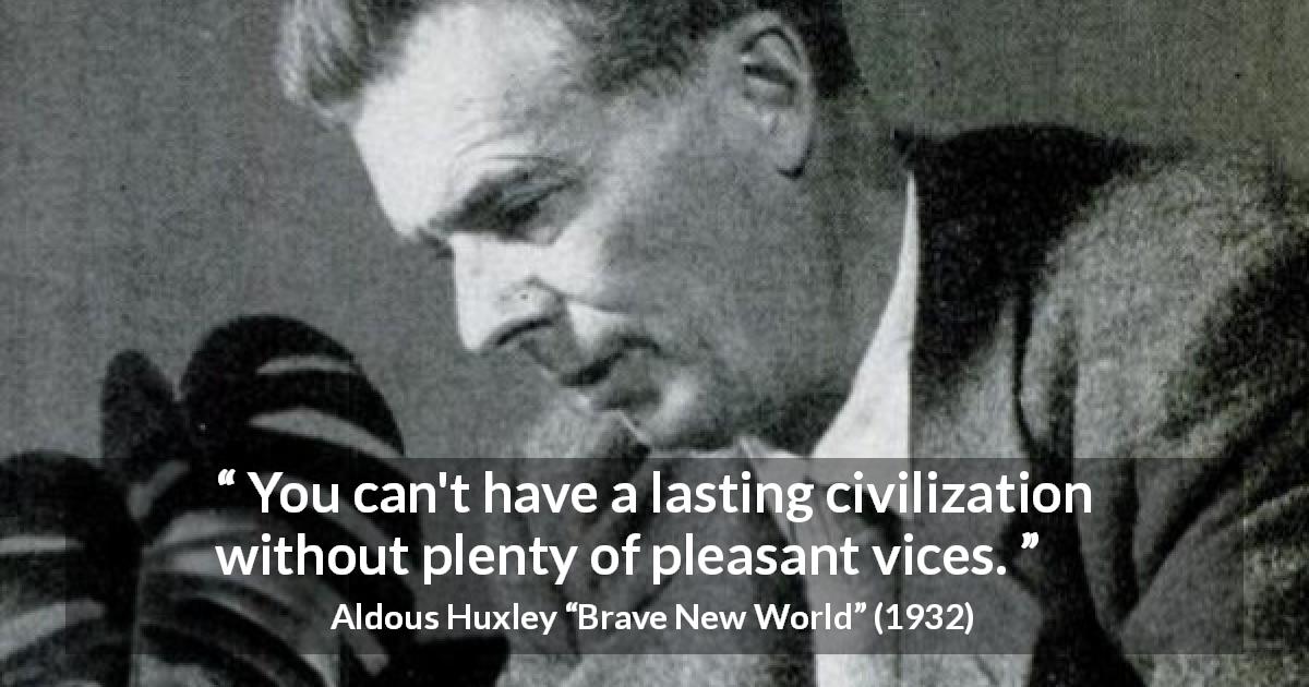 Aldous Huxley quote about pleasure from Brave New World - You can't have a lasting civilization without plenty of pleasant vices.