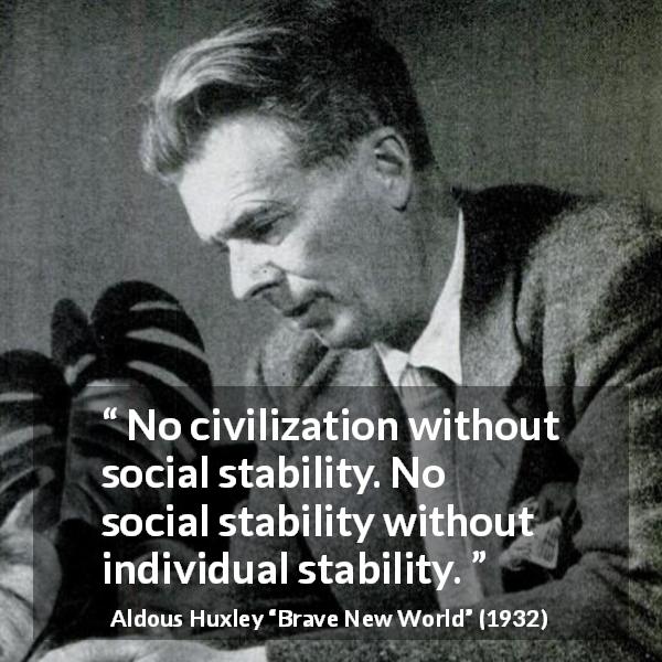 Aldous Huxley quote about society from Brave New World - No civilization without social stability. No social stability without individual stability.