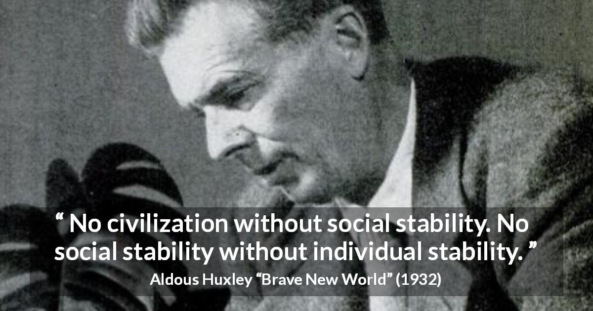 Aldous Huxley quote about society from Brave New World - No civilization without social stability. No social stability without individual stability.