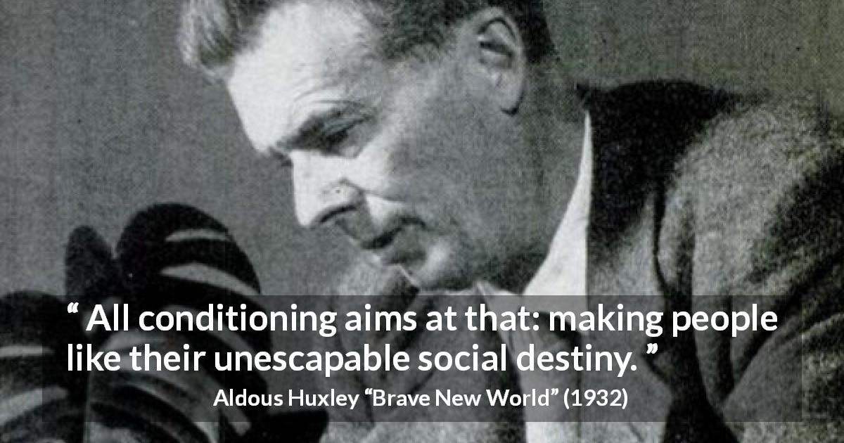 Aldous Huxley quote about society from Brave New World - All conditioning aims at that: making people like their unescapable social destiny.