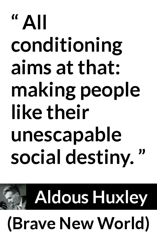 Aldous Huxley quote about society from Brave New World - All conditioning aims at that: making people like their unescapable social destiny.