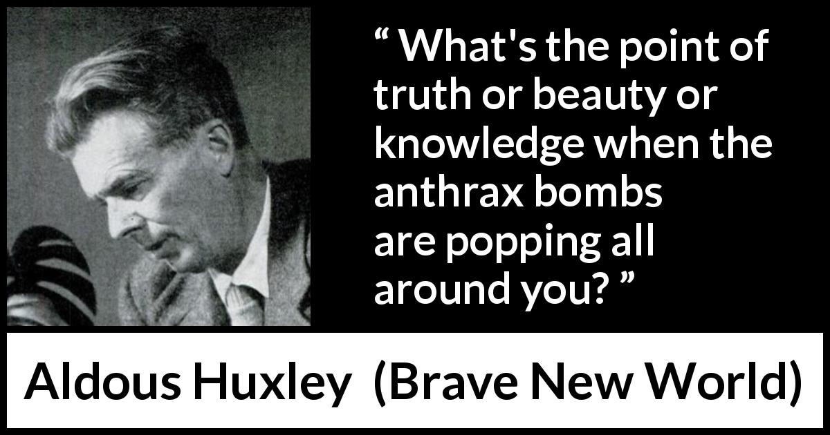 Aldous Huxley quote about violence from Brave New World - What's the point of truth or beauty or knowledge when the anthrax bombs are popping all around you?