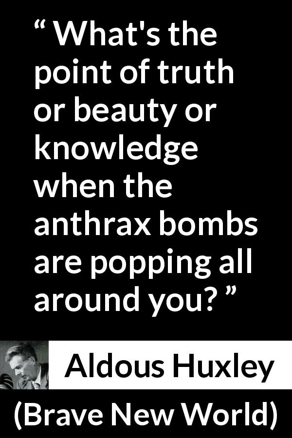 Aldous Huxley quote about violence from Brave New World - What's the point of truth or beauty or knowledge when the anthrax bombs are popping all around you?