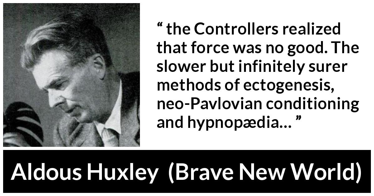 Aldous Huxley quote about violence from Brave New World - the Controllers realized that force was no good. The slower but infinitely surer methods of ectogenesis, neo-Pavlovian conditioning and hypnopædia…