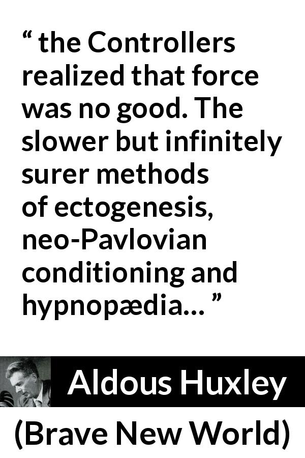 Aldous Huxley quote about violence from Brave New World - the Controllers realized that force was no good. The slower but infinitely surer methods of ectogenesis, neo-Pavlovian conditioning and hypnopædia…