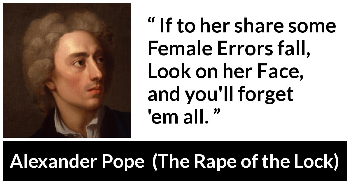 Alexander Pope quote about beauty from The Rape of the Lock - If to her share some Female Errors fall,
Look on her Face, and you'll forget 'em all.