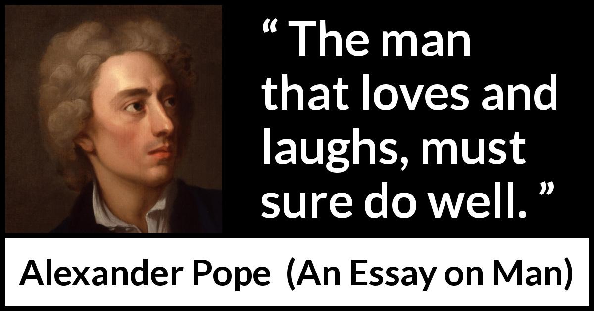 Alexander Pope quote about love from An Essay on Man - The man that loves and laughs, must sure do well.