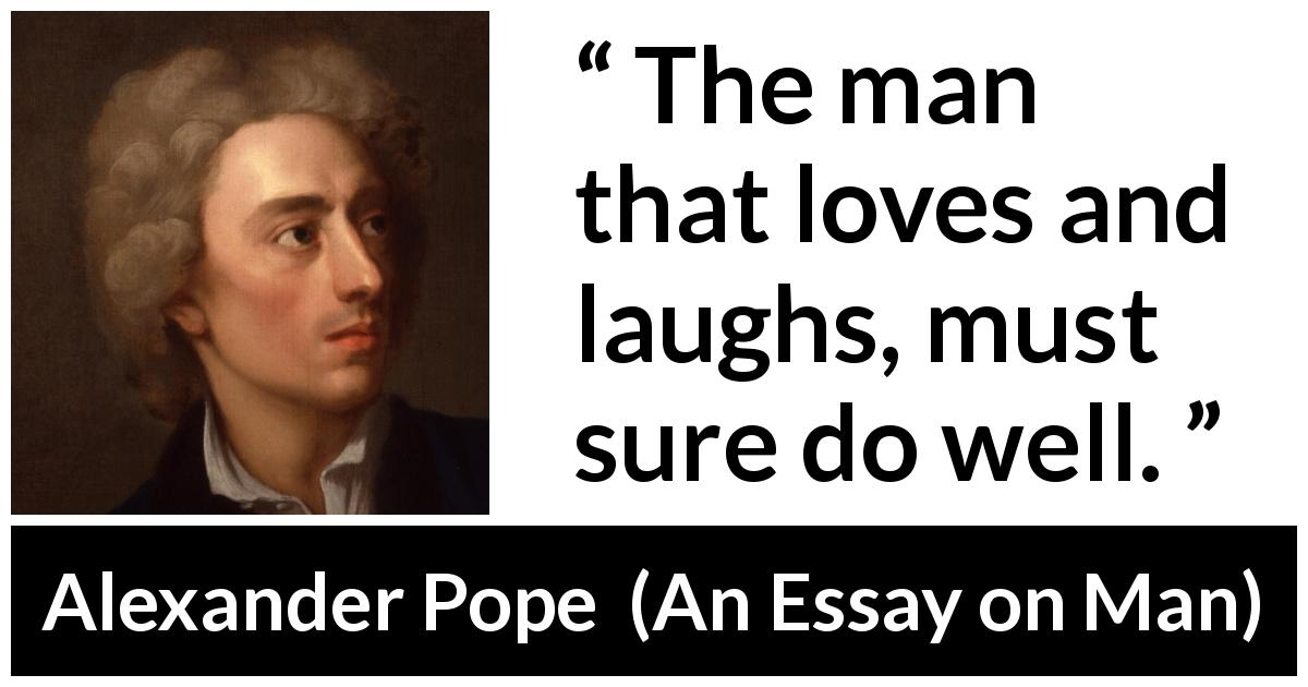Alexander Pope quote about love from An Essay on Man - The man that loves and laughs, must sure do well.