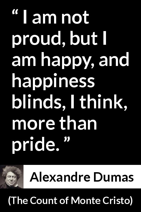 Alexandre Dumas quote about blindness from The Count of Monte Cristo - I am not proud, but I am happy, and happiness blinds, I think, more than pride.