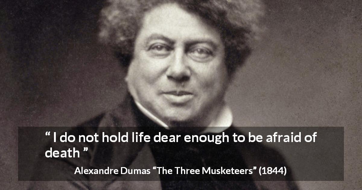 Alexandre Dumas quote about death from The Three Musketeers - I do not hold life dear enough to be afraid of death
