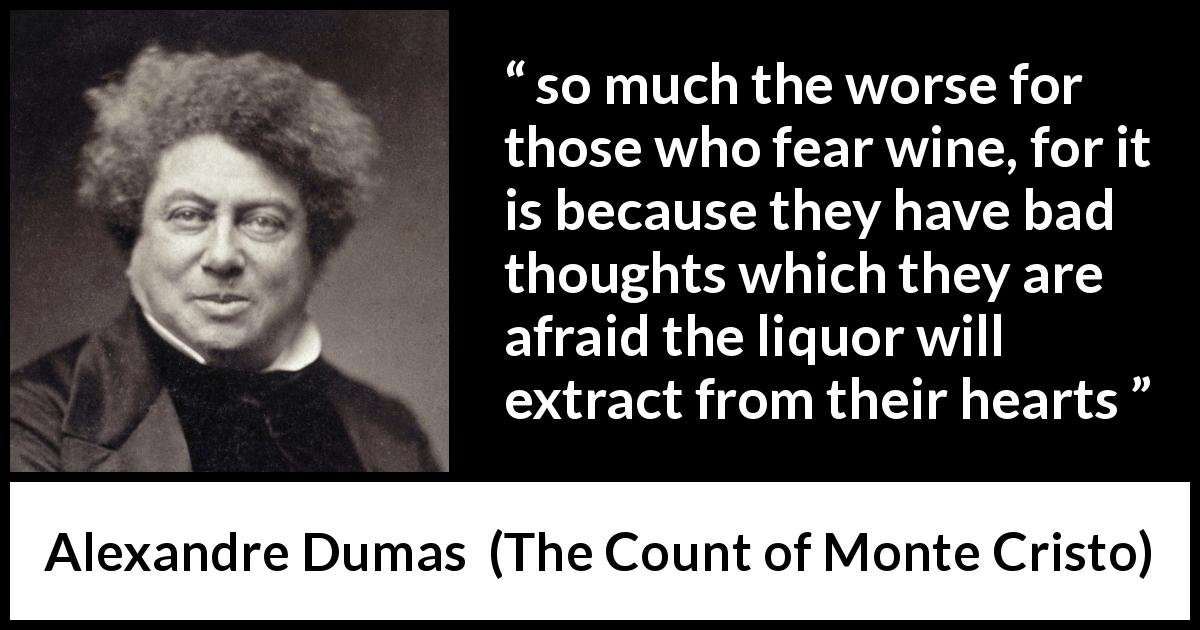 Alexandre Dumas quote about drinking from The Count of Monte Cristo - so much the worse for those who fear wine, for it is because they have bad thoughts which they are afraid the liquor will extract from their hearts