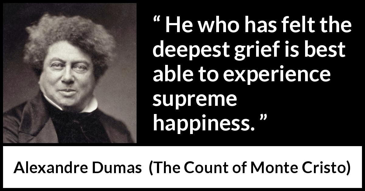 Alexandre Dumas quote about happiness from The Count of Monte Cristo - He who has felt the deepest grief is best able to experience supreme happiness.