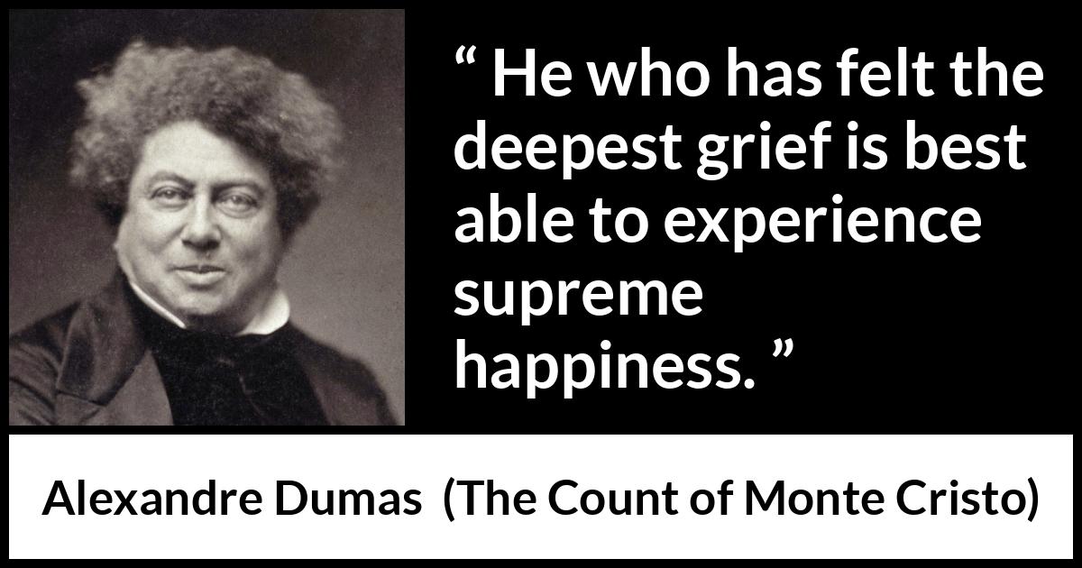 Alexandre Dumas quote about happiness from The Count of Monte Cristo - He who has felt the deepest grief is best able to experience supreme happiness.