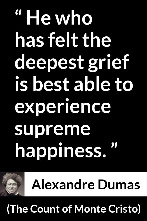 Alexandre Dumas quote about happiness from The Count of Monte Cristo - He who has felt the deepest grief is best able to experience supreme happiness.