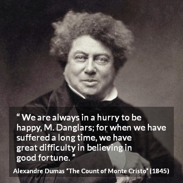 Alexandre Dumas quote about happiness from The Count of Monte Cristo - We are always in a hurry to be happy, M. Danglars; for when we have suffered a long time, we have great difficulty in believing in good fortune.