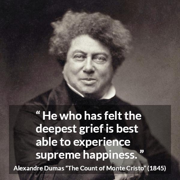 Alexandre Dumas quote about happiness from The Count of Monte Cristo - He who has felt the deepest grief is best able to experience supreme happiness.