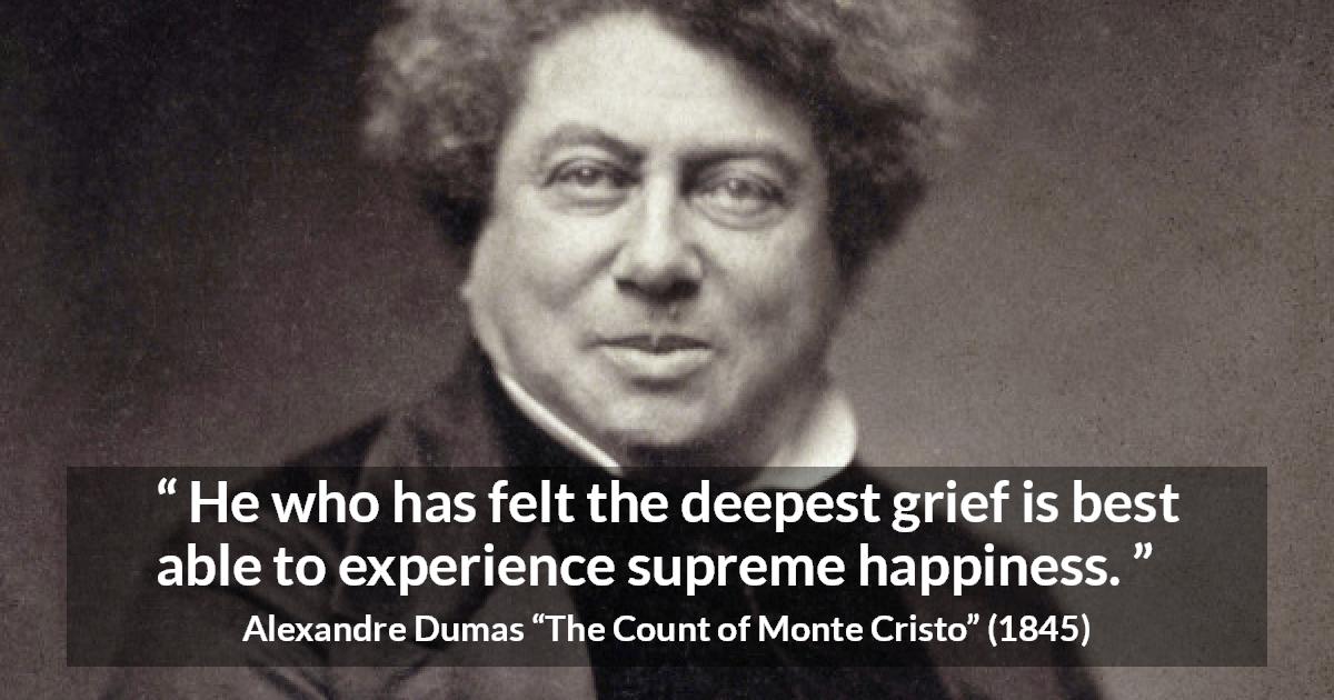 Alexandre Dumas quote about happiness from The Count of Monte Cristo - He who has felt the deepest grief is best able to experience supreme happiness.