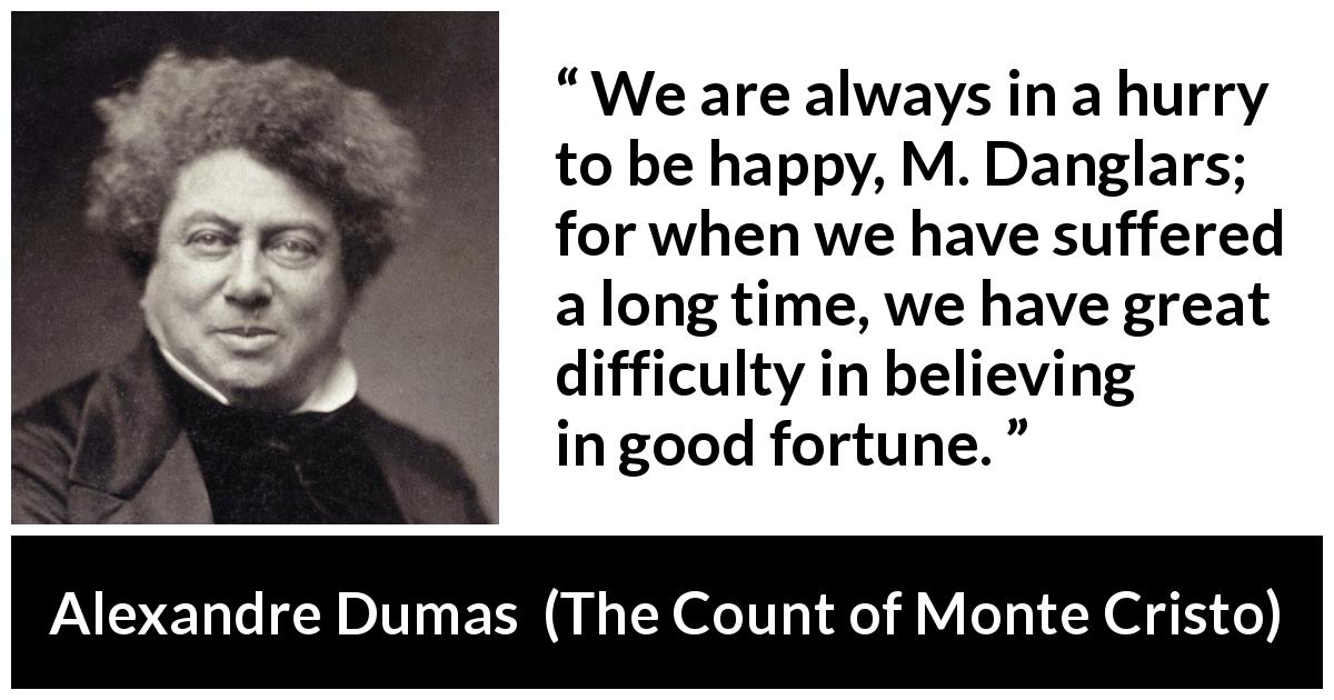 Alexandre Dumas quote about happiness from The Count of Monte Cristo - We are always in a hurry to be happy, M. Danglars; for when we have suffered a long time, we have great difficulty in believing in good fortune.