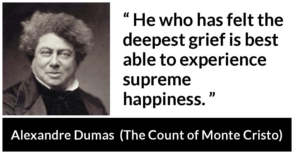 Alexandre Dumas quote about happiness from The Count of Monte Cristo - He who has felt the deepest grief is best able to experience supreme happiness.