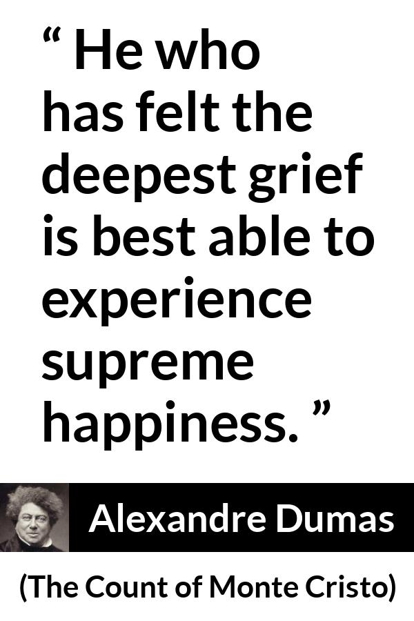 Alexandre Dumas quote about happiness from The Count of Monte Cristo - He who has felt the deepest grief is best able to experience supreme happiness.