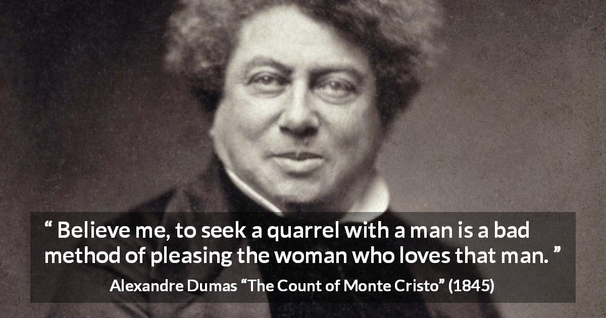 Alexandre Dumas quote about love from The Count of Monte Cristo - Believe me, to seek a quarrel with a man is a bad method of pleasing the woman who loves that man.